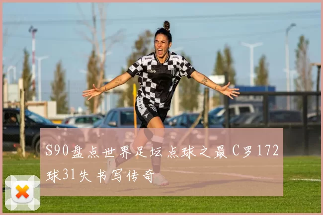 S90盘点世界足坛点球之最 C罗172球31失书写传奇